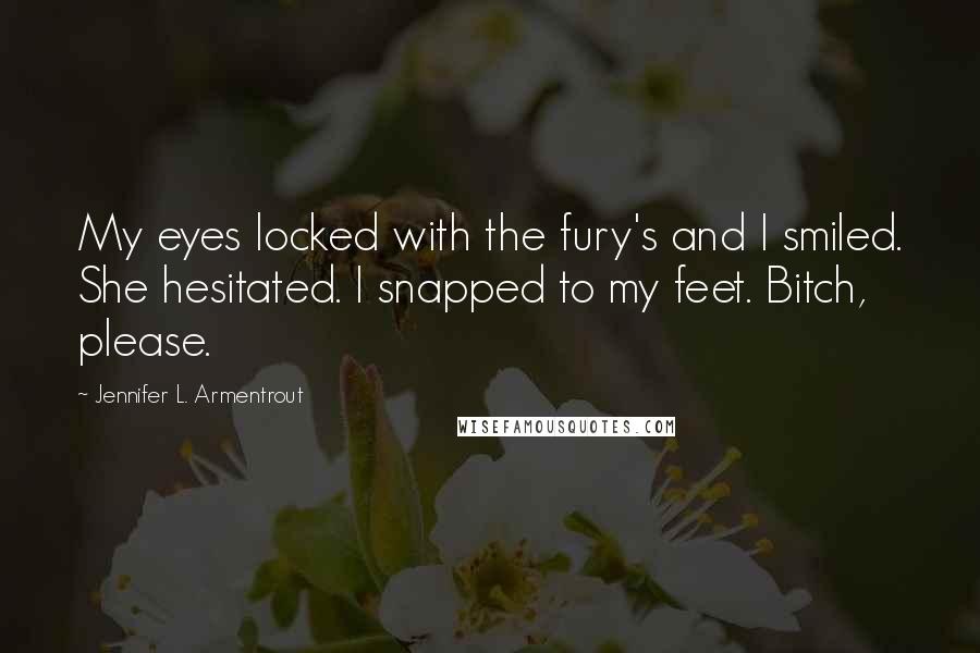 Jennifer L. Armentrout Quotes: My eyes locked with the fury's and I smiled. She hesitated. I snapped to my feet. Bitch, please.