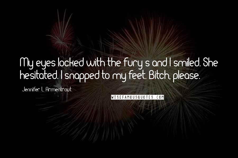 Jennifer L. Armentrout Quotes: My eyes locked with the fury's and I smiled. She hesitated. I snapped to my feet. Bitch, please.