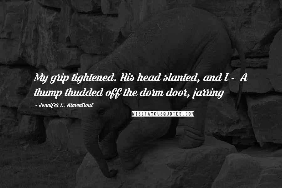 Jennifer L. Armentrout Quotes: My grip tightened. His head slanted, and I - A thump thudded off the dorm door, jarring