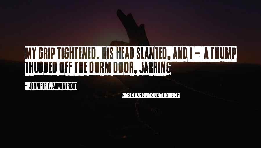 Jennifer L. Armentrout Quotes: My grip tightened. His head slanted, and I - A thump thudded off the dorm door, jarring