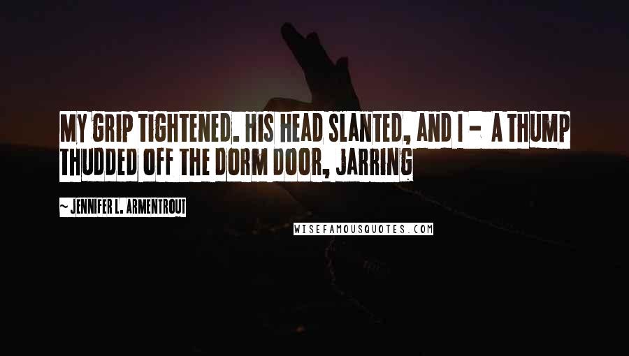 Jennifer L. Armentrout Quotes: My grip tightened. His head slanted, and I -  A thump thudded off the dorm door, jarring