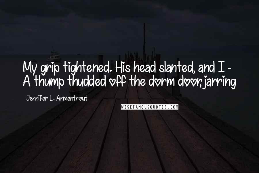 Jennifer L. Armentrout Quotes: My grip tightened. His head slanted, and I -  A thump thudded off the dorm door, jarring