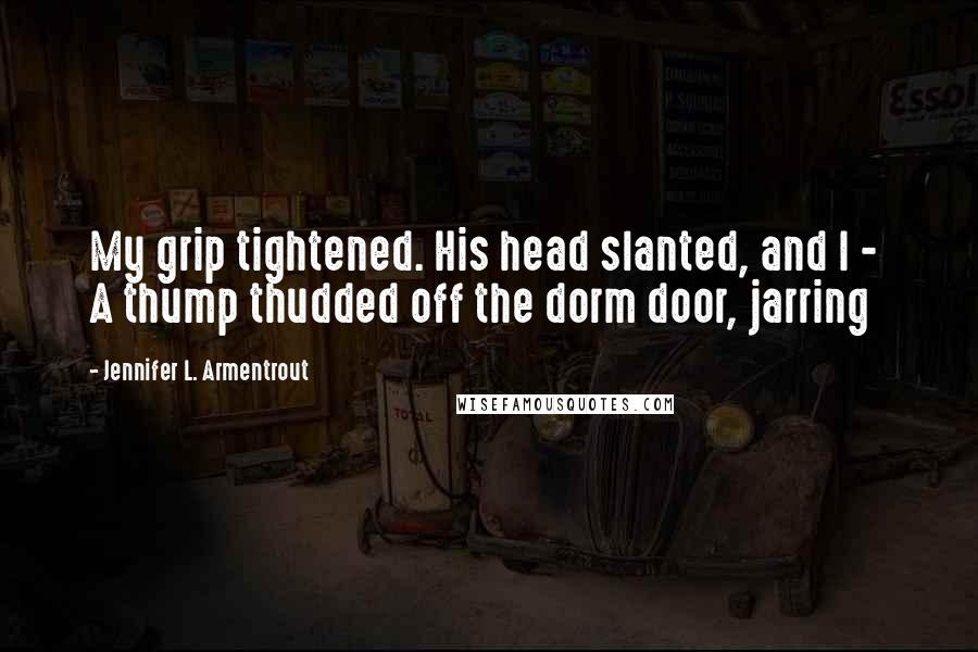 Jennifer L. Armentrout Quotes: My grip tightened. His head slanted, and I -  A thump thudded off the dorm door, jarring