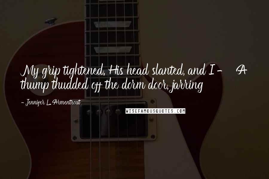 Jennifer L. Armentrout Quotes: My grip tightened. His head slanted, and I - A thump thudded off the dorm door, jarring