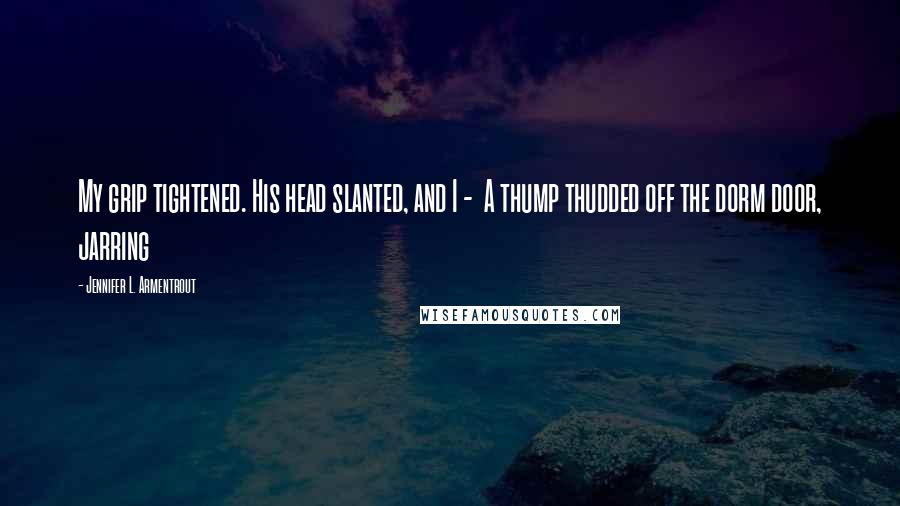 Jennifer L. Armentrout Quotes: My grip tightened. His head slanted, and I -  A thump thudded off the dorm door, jarring