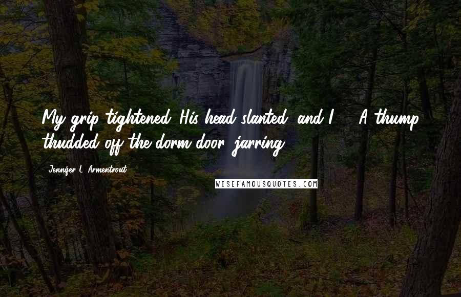 Jennifer L. Armentrout Quotes: My grip tightened. His head slanted, and I -  A thump thudded off the dorm door, jarring