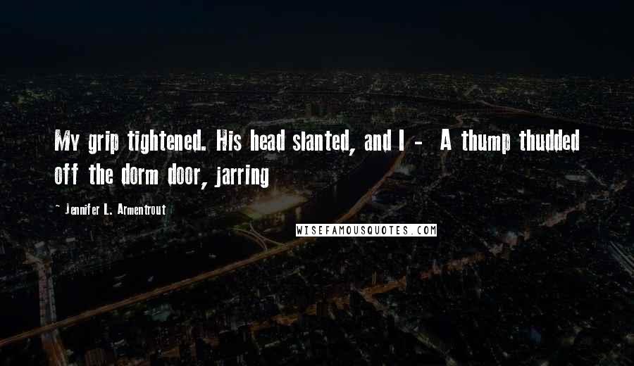 Jennifer L. Armentrout Quotes: My grip tightened. His head slanted, and I - A thump thudded off the dorm door, jarring