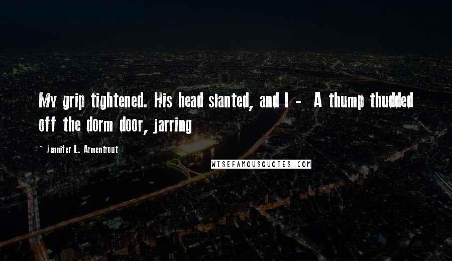 Jennifer L. Armentrout Quotes: My grip tightened. His head slanted, and I -  A thump thudded off the dorm door, jarring