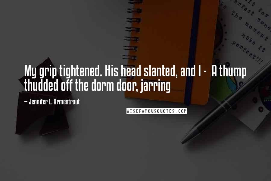 Jennifer L. Armentrout Quotes: My grip tightened. His head slanted, and I - A thump thudded off the dorm door, jarring