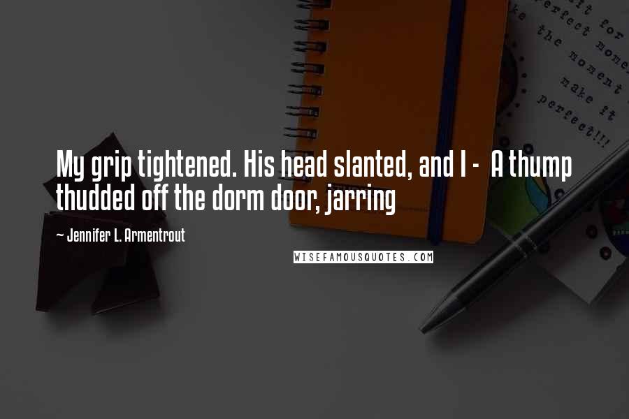 Jennifer L. Armentrout Quotes: My grip tightened. His head slanted, and I -  A thump thudded off the dorm door, jarring