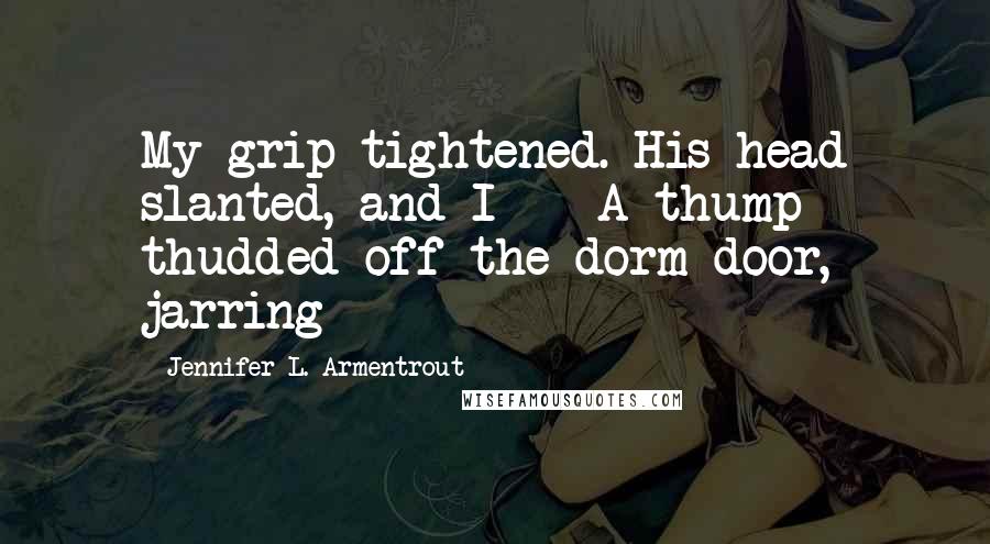 Jennifer L. Armentrout Quotes: My grip tightened. His head slanted, and I -  A thump thudded off the dorm door, jarring