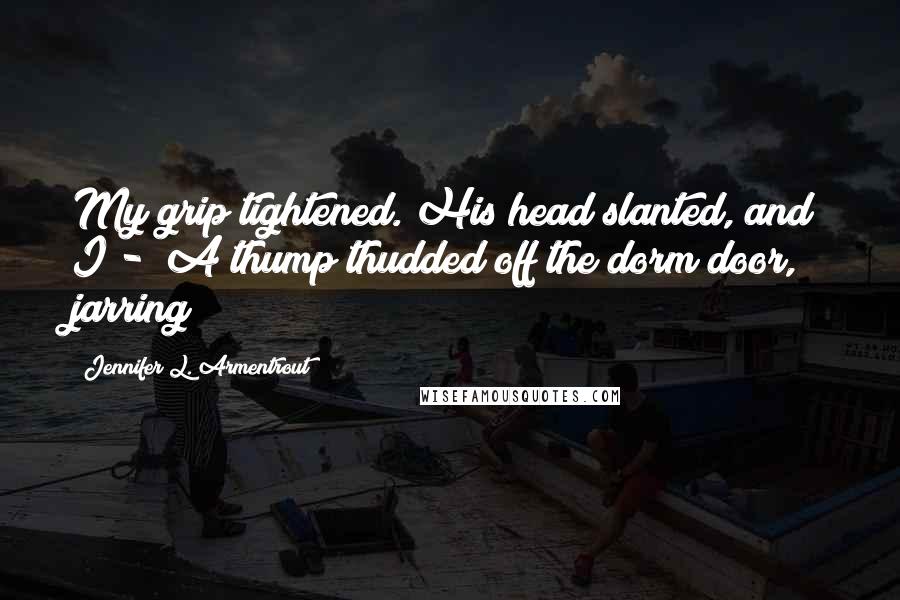 Jennifer L. Armentrout Quotes: My grip tightened. His head slanted, and I -  A thump thudded off the dorm door, jarring