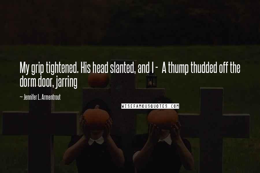 Jennifer L. Armentrout Quotes: My grip tightened. His head slanted, and I - A thump thudded off the dorm door, jarring