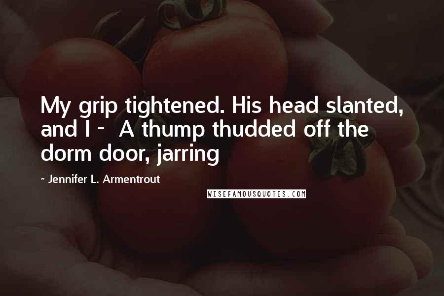 Jennifer L. Armentrout Quotes: My grip tightened. His head slanted, and I -  A thump thudded off the dorm door, jarring