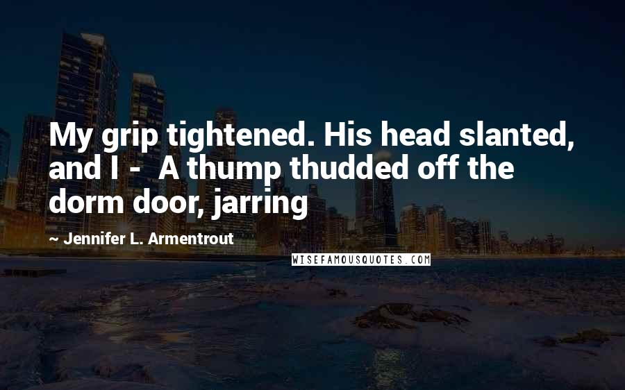 Jennifer L. Armentrout Quotes: My grip tightened. His head slanted, and I -  A thump thudded off the dorm door, jarring