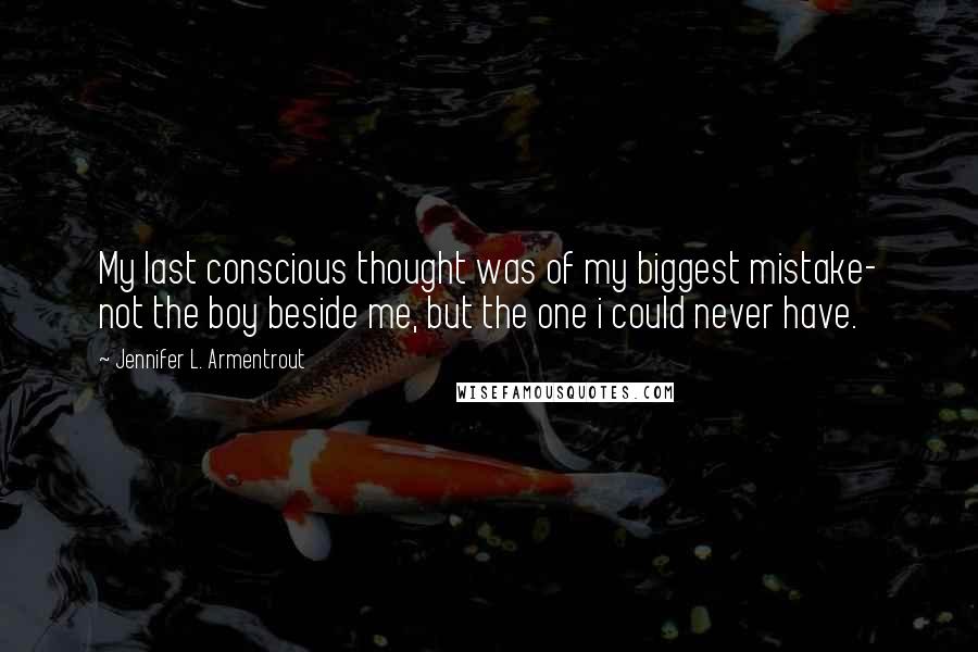 Jennifer L. Armentrout Quotes: My last conscious thought was of my biggest mistake- not the boy beside me, but the one i could never have.