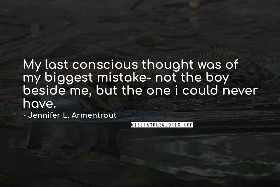 Jennifer L. Armentrout Quotes: My last conscious thought was of my biggest mistake- not the boy beside me, but the one i could never have.