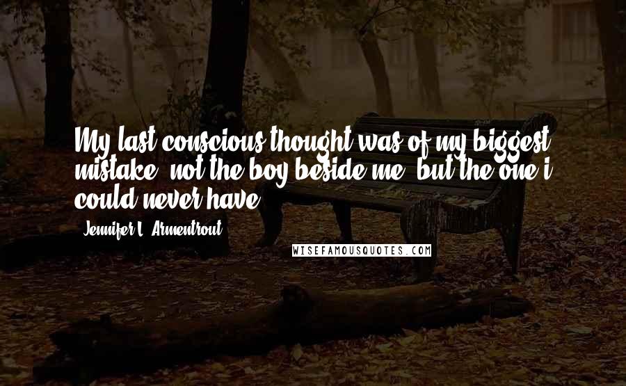 Jennifer L. Armentrout Quotes: My last conscious thought was of my biggest mistake- not the boy beside me, but the one i could never have.