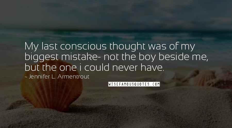 Jennifer L. Armentrout Quotes: My last conscious thought was of my biggest mistake- not the boy beside me, but the one i could never have.