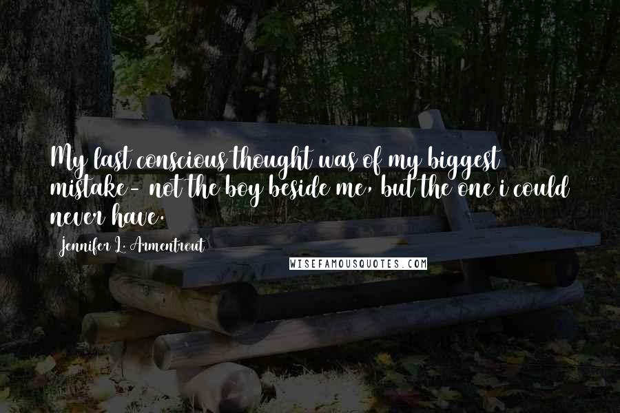 Jennifer L. Armentrout Quotes: My last conscious thought was of my biggest mistake- not the boy beside me, but the one i could never have.