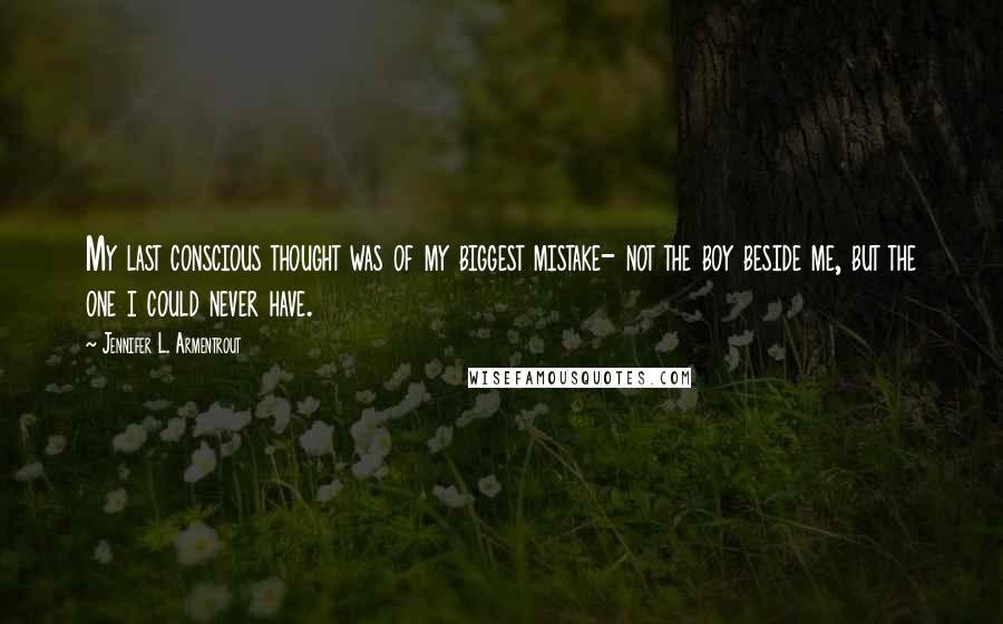 Jennifer L. Armentrout Quotes: My last conscious thought was of my biggest mistake- not the boy beside me, but the one i could never have.
