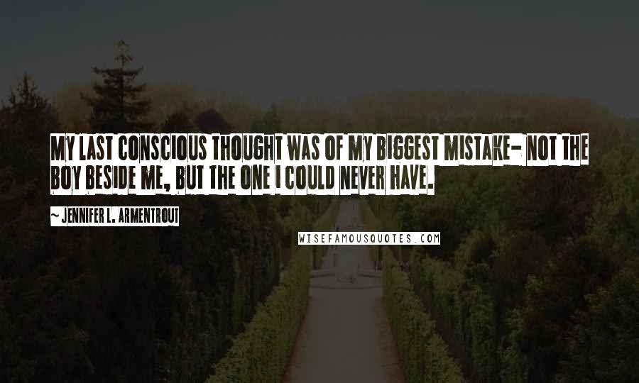 Jennifer L. Armentrout Quotes: My last conscious thought was of my biggest mistake- not the boy beside me, but the one i could never have.