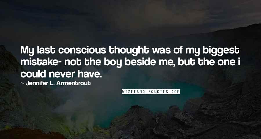 Jennifer L. Armentrout Quotes: My last conscious thought was of my biggest mistake- not the boy beside me, but the one i could never have.