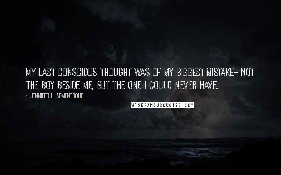 Jennifer L. Armentrout Quotes: My last conscious thought was of my biggest mistake- not the boy beside me, but the one i could never have.