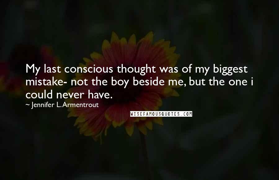 Jennifer L. Armentrout Quotes: My last conscious thought was of my biggest mistake- not the boy beside me, but the one i could never have.