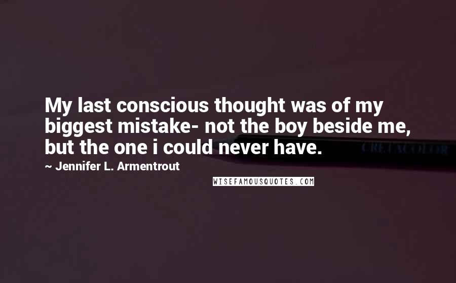 Jennifer L. Armentrout Quotes: My last conscious thought was of my biggest mistake- not the boy beside me, but the one i could never have.