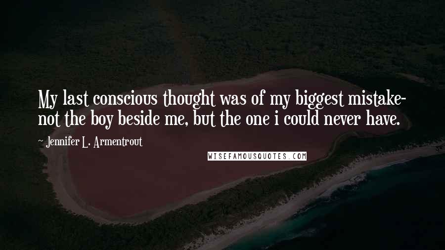 Jennifer L. Armentrout Quotes: My last conscious thought was of my biggest mistake- not the boy beside me, but the one i could never have.