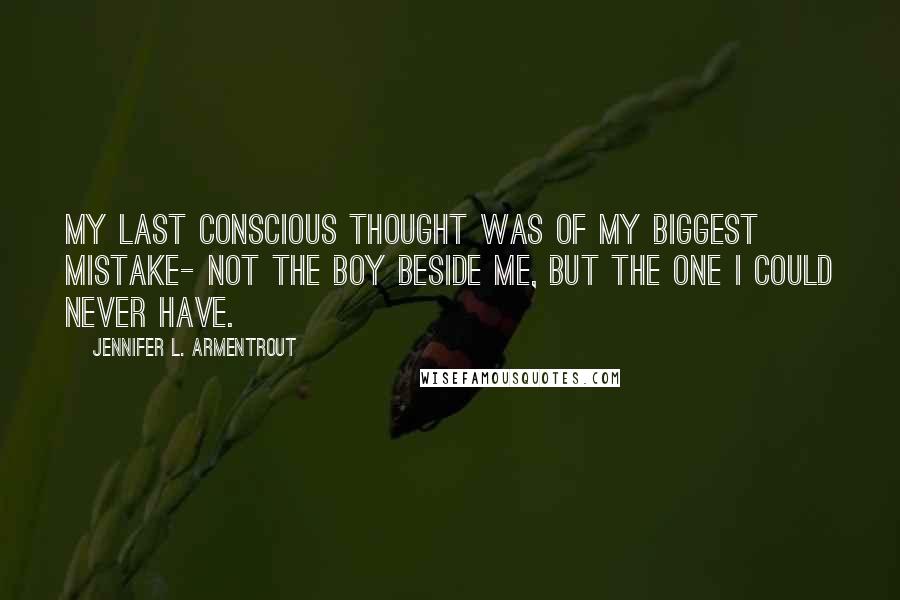 Jennifer L. Armentrout Quotes: My last conscious thought was of my biggest mistake- not the boy beside me, but the one i could never have.