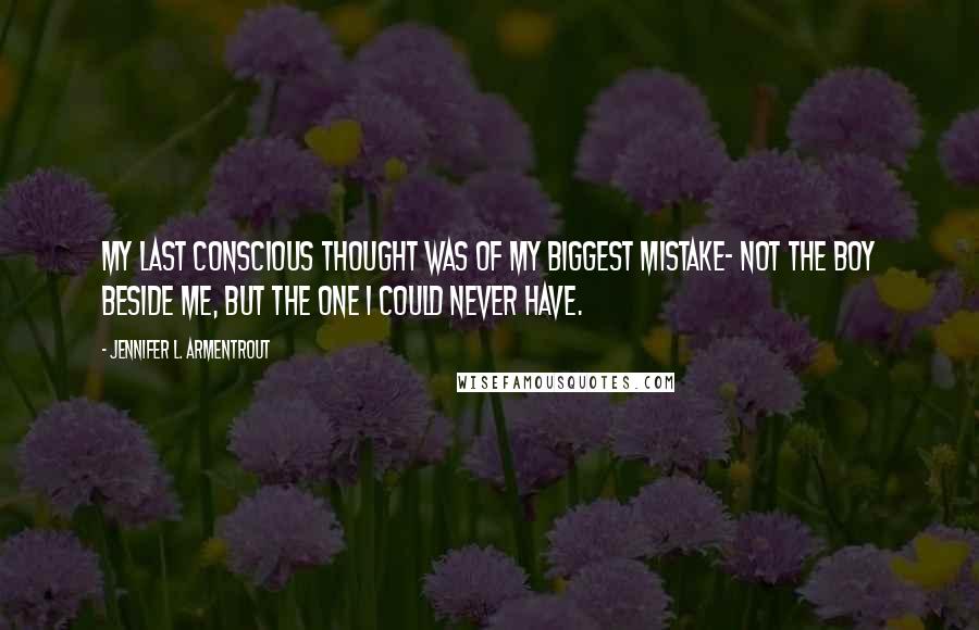 Jennifer L. Armentrout Quotes: My last conscious thought was of my biggest mistake- not the boy beside me, but the one i could never have.