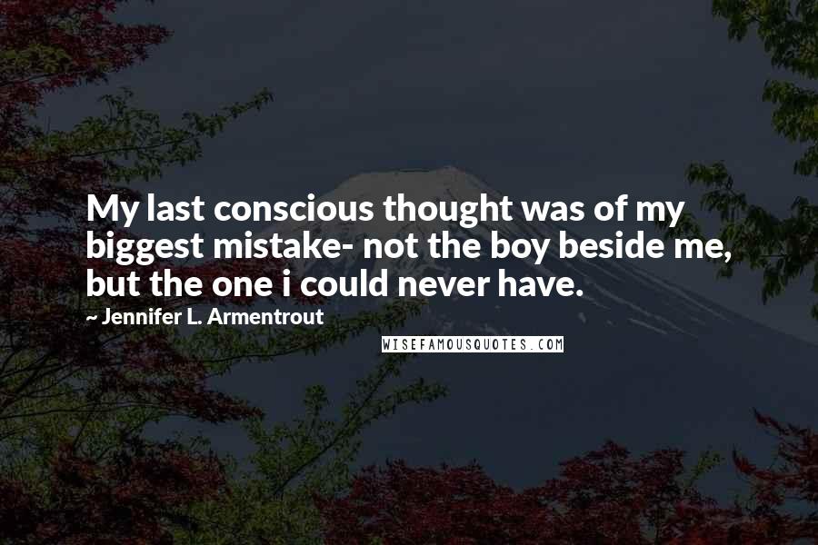 Jennifer L. Armentrout Quotes: My last conscious thought was of my biggest mistake- not the boy beside me, but the one i could never have.