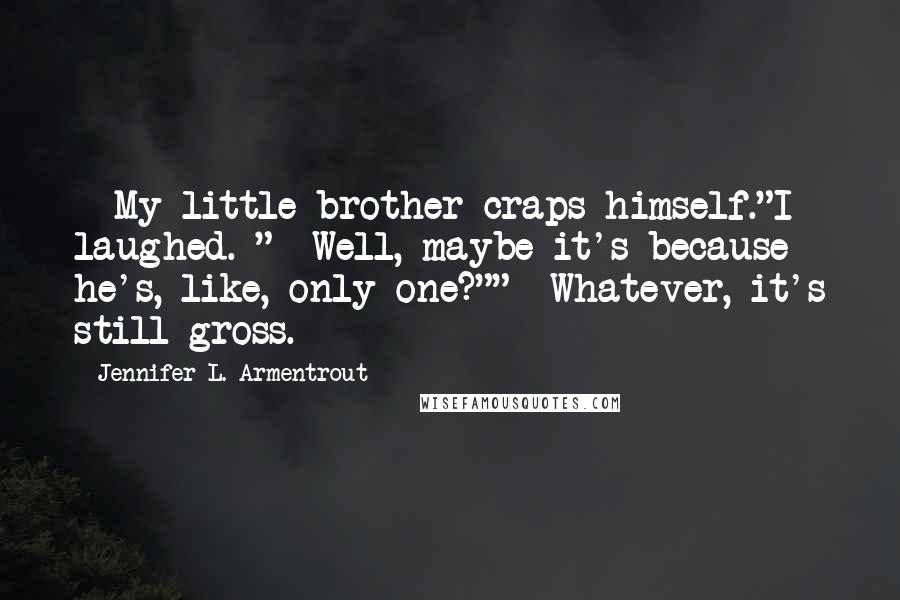 Jennifer L. Armentrout Quotes: - My little brother craps himself."I laughed. "- Well, maybe it's because he's, like, only one?""- Whatever, it's still gross.