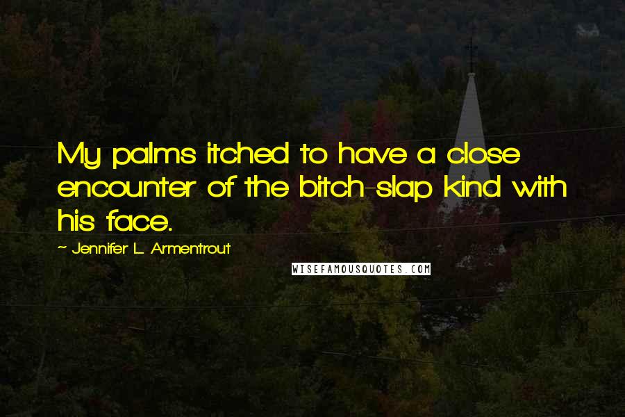 Jennifer L. Armentrout Quotes: My palms itched to have a close encounter of the bitch-slap kind with his face.