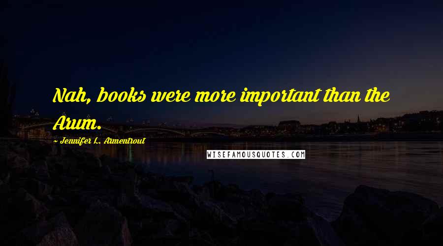 Jennifer L. Armentrout Quotes: Nah, books were more important than the Arum.
