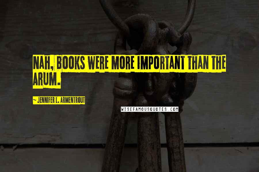 Jennifer L. Armentrout Quotes: Nah, books were more important than the Arum.