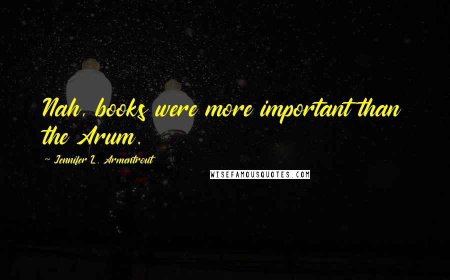 Jennifer L. Armentrout Quotes: Nah, books were more important than the Arum.