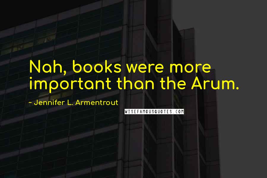 Jennifer L. Armentrout Quotes: Nah, books were more important than the Arum.