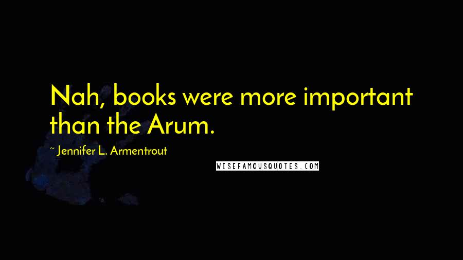 Jennifer L. Armentrout Quotes: Nah, books were more important than the Arum.