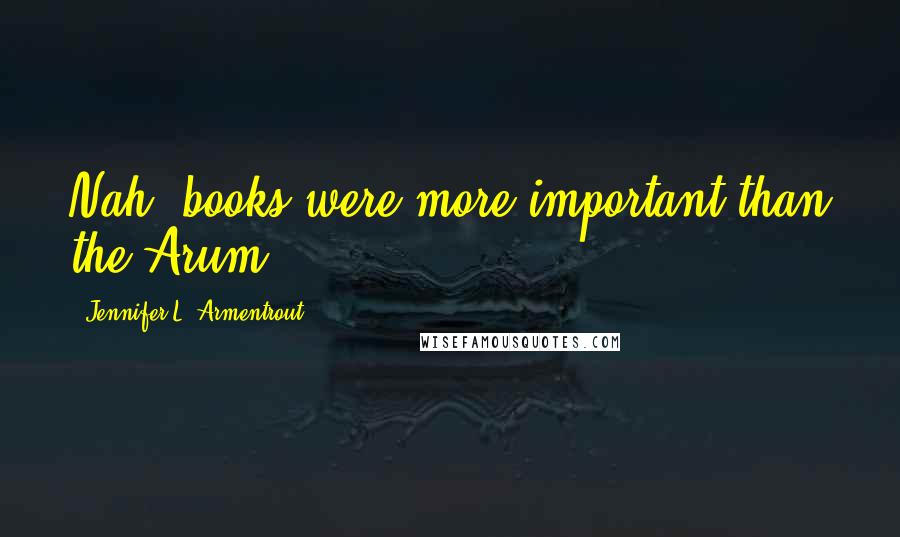 Jennifer L. Armentrout Quotes: Nah, books were more important than the Arum.