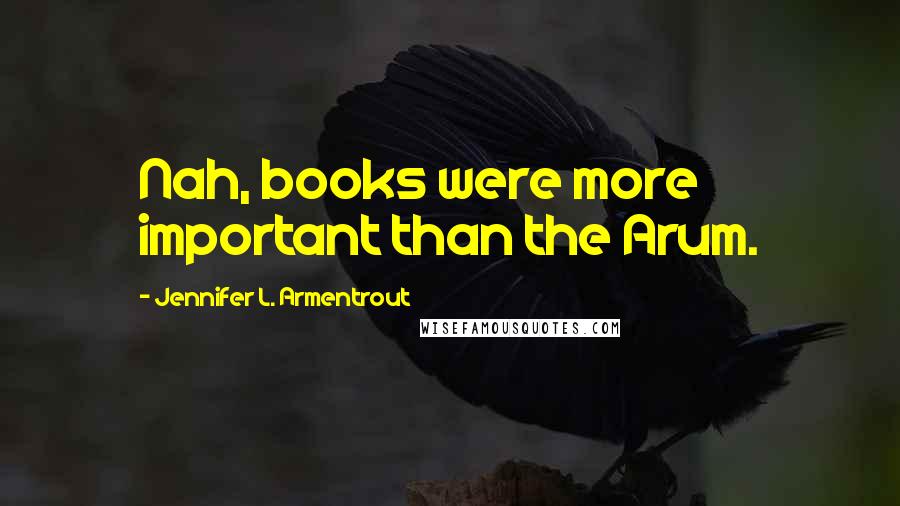 Jennifer L. Armentrout Quotes: Nah, books were more important than the Arum.