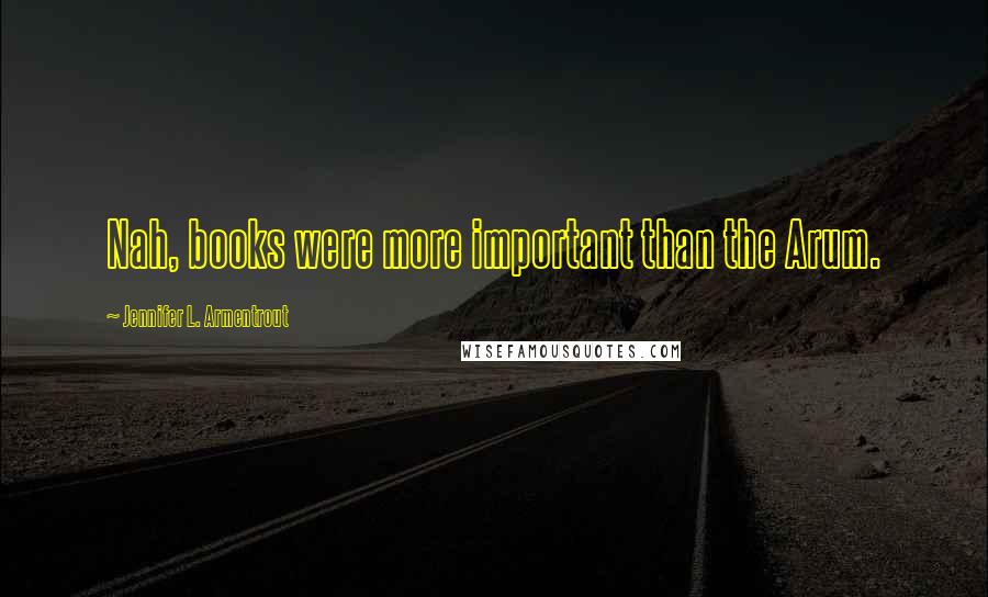 Jennifer L. Armentrout Quotes: Nah, books were more important than the Arum.