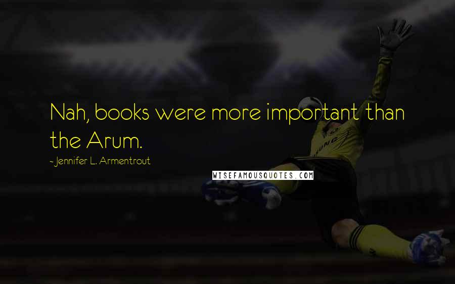 Jennifer L. Armentrout Quotes: Nah, books were more important than the Arum.
