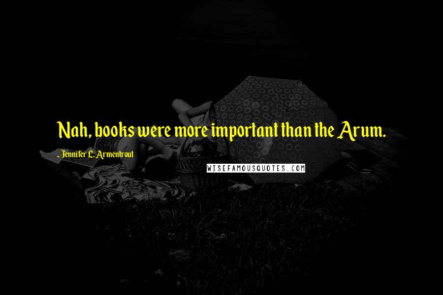 Jennifer L. Armentrout Quotes: Nah, books were more important than the Arum.