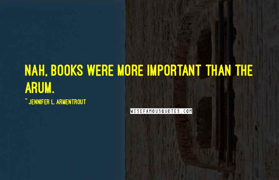 Jennifer L. Armentrout Quotes: Nah, books were more important than the Arum.
