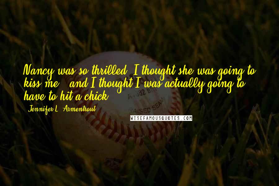 Jennifer L. Armentrout Quotes: Nancy was so thrilled, I thought she was going to kiss me - and I thought I was actually going to have to hit a chick.
