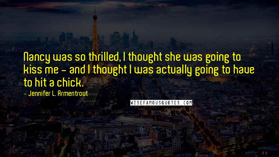 Jennifer L. Armentrout Quotes: Nancy was so thrilled, I thought she was going to kiss me - and I thought I was actually going to have to hit a chick.