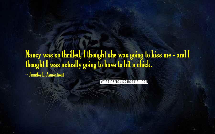 Jennifer L. Armentrout Quotes: Nancy was so thrilled, I thought she was going to kiss me - and I thought I was actually going to have to hit a chick.